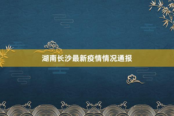 湖南长沙最新疫情情况通报